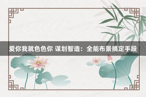 爱你我就色色你 谋划智造：全能布景搞定手段
