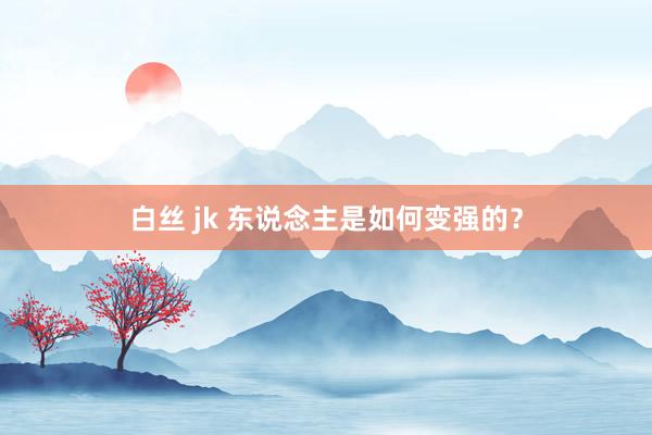 白丝 jk 东说念主是如何变强的?