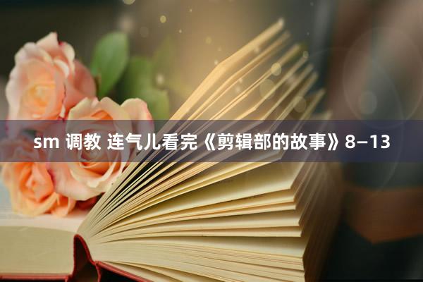 sm 调教 连气儿看完《剪辑部的故事》8—13